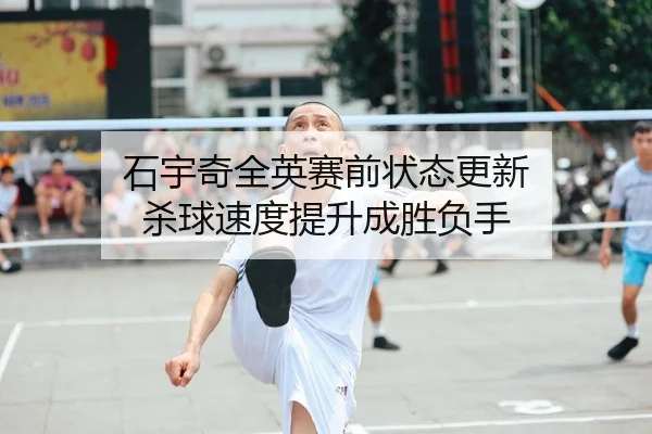 石宇奇全英赛前状态更新 杀球速度提升成胜负手